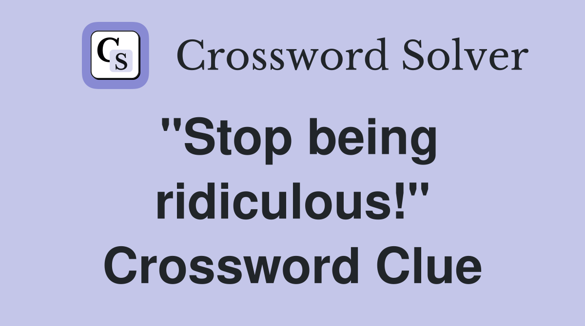 "Stop being ridiculous!" Crossword Clue