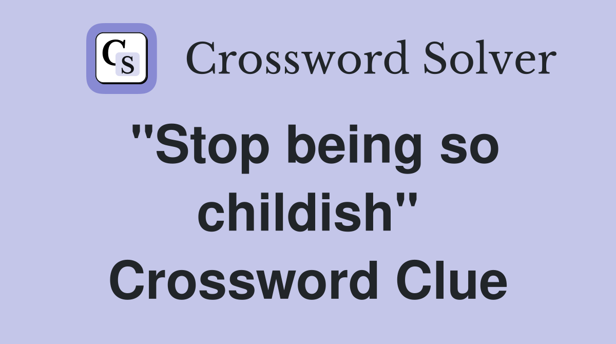 "Stop being so childish" Crossword Clue