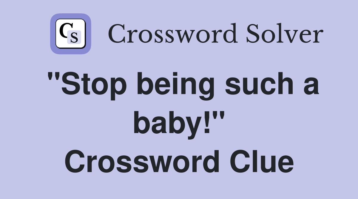 "Stop being such a baby!" Crossword Clue