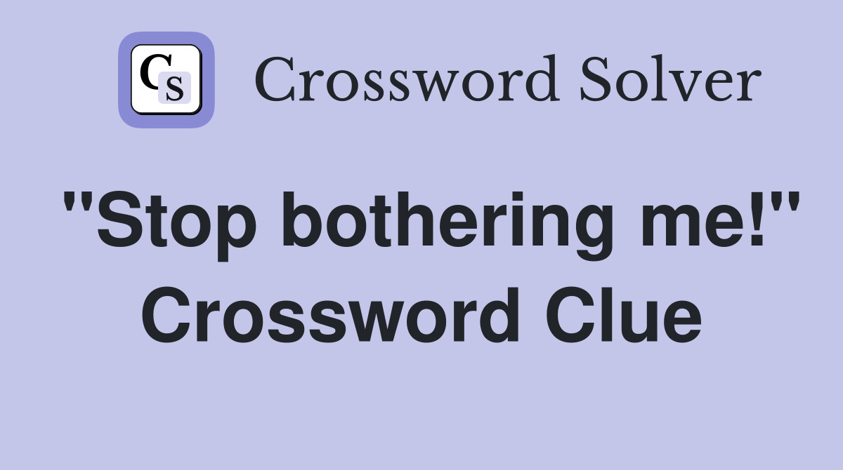 "Stop bothering me!" Crossword Clue