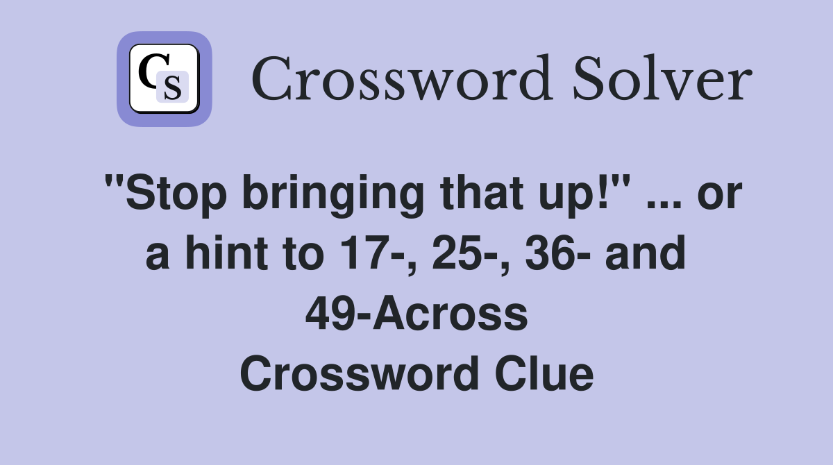 "Stop bringing that up!" ... or a hint to 17-, 25-, 36- and 49-Across Crossword Clue