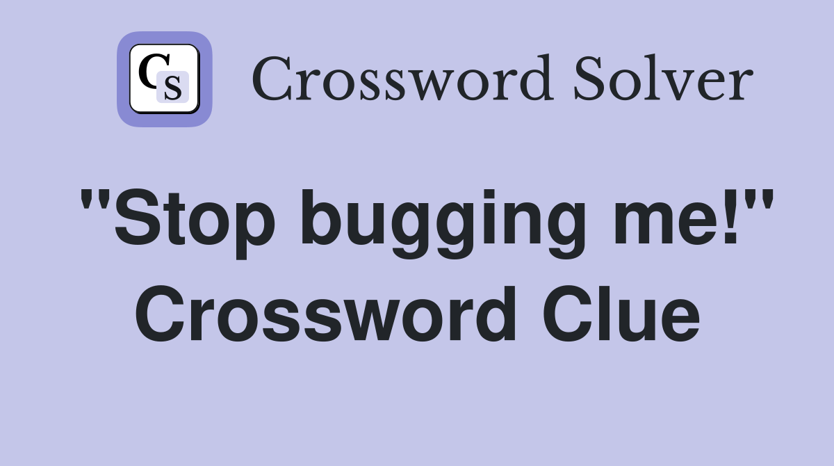 "Stop bugging me!" Crossword Clue