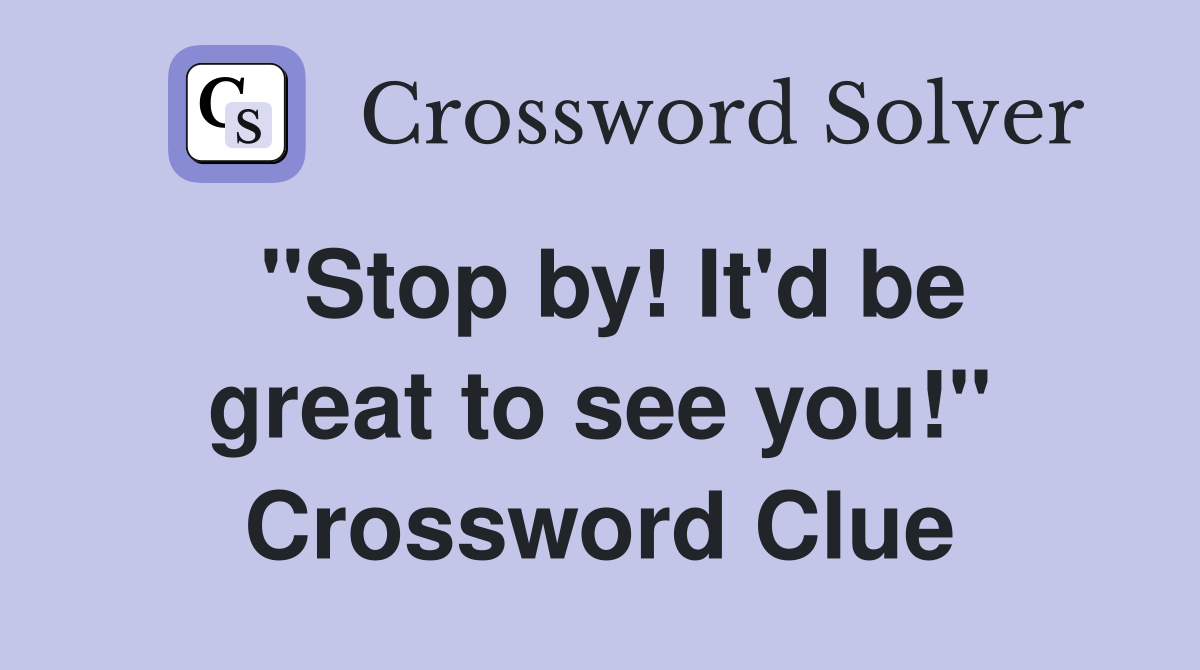 "Stop by! It'd be great to see you!" Crossword Clue