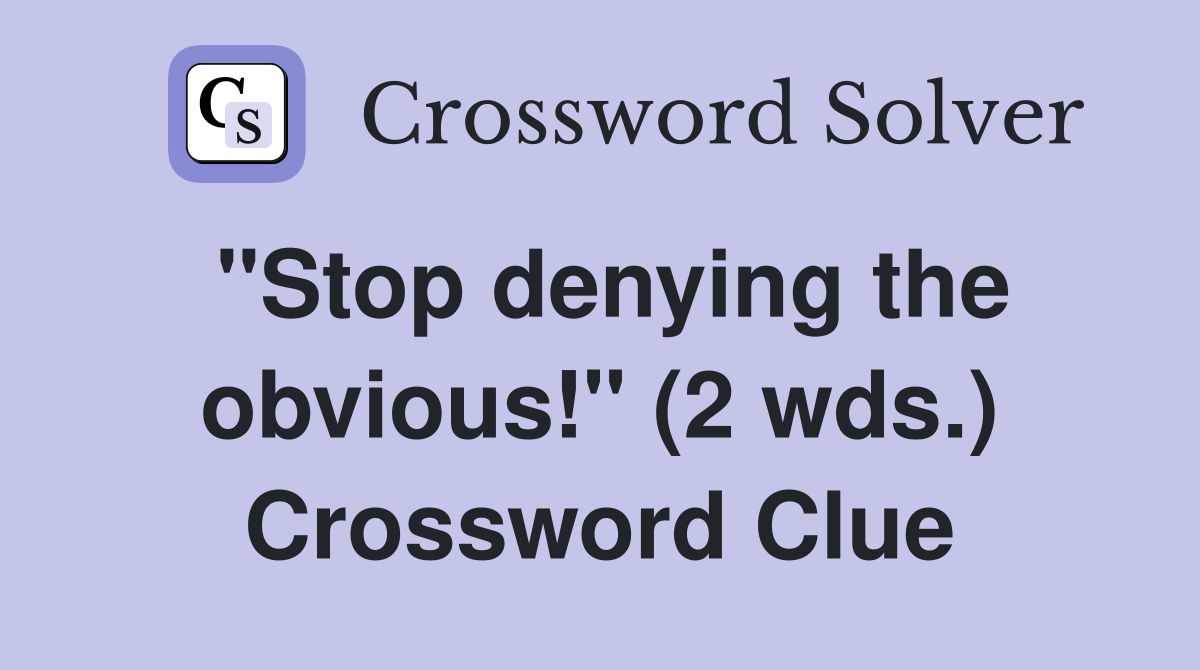 "Stop denying the obvious!" (2 wds.) Crossword Clue