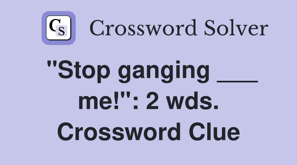"Stop ganging ___ me!": 2 wds. Crossword Clue