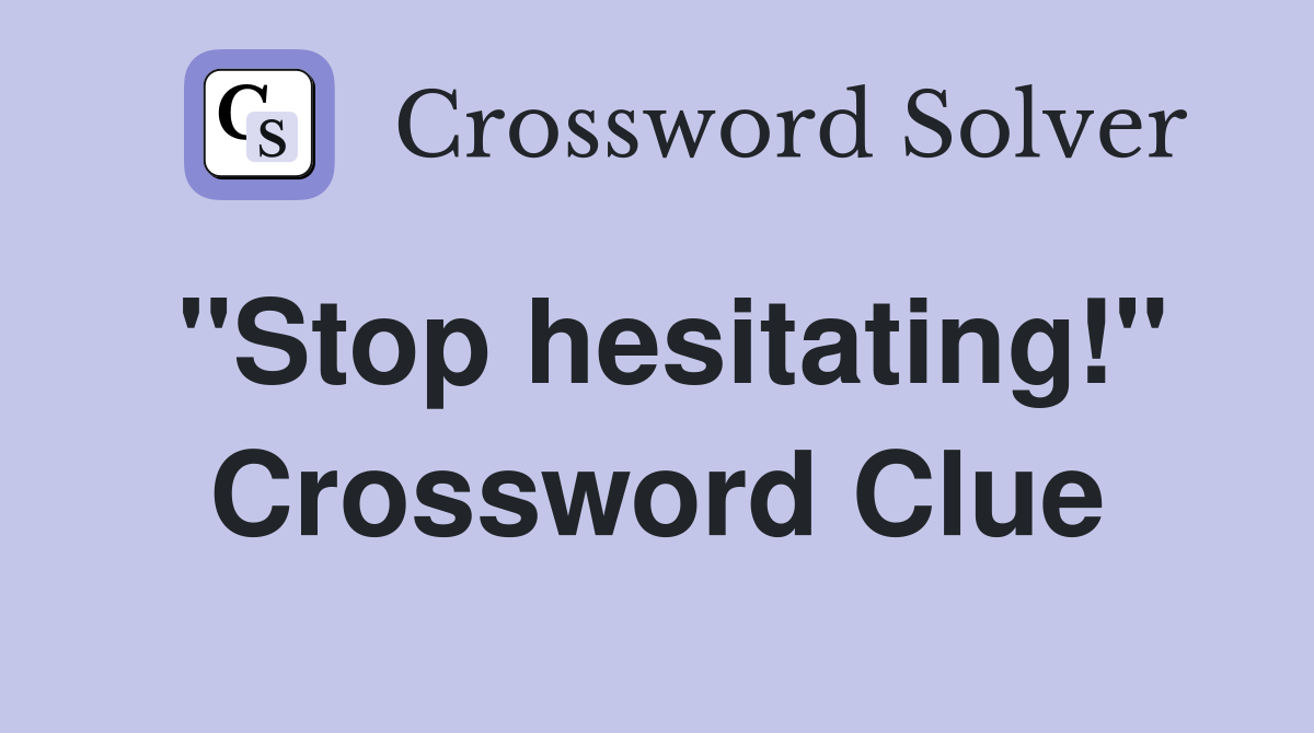 "Stop hesitating!" Crossword Clue