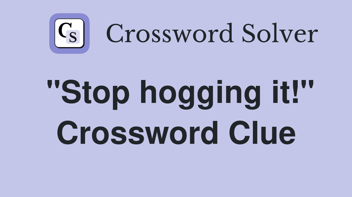 "Stop hogging it!" Crossword Clue