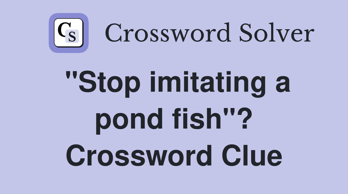 "Stop imitating a pond fish"? Crossword Clue