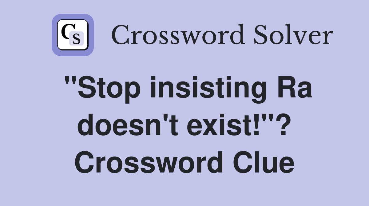 "Stop insisting Ra doesn't exist!"? Crossword Clue