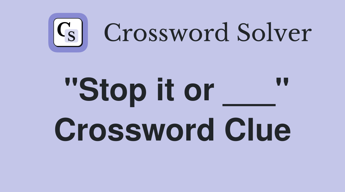 "Stop it or ___" Crossword Clue