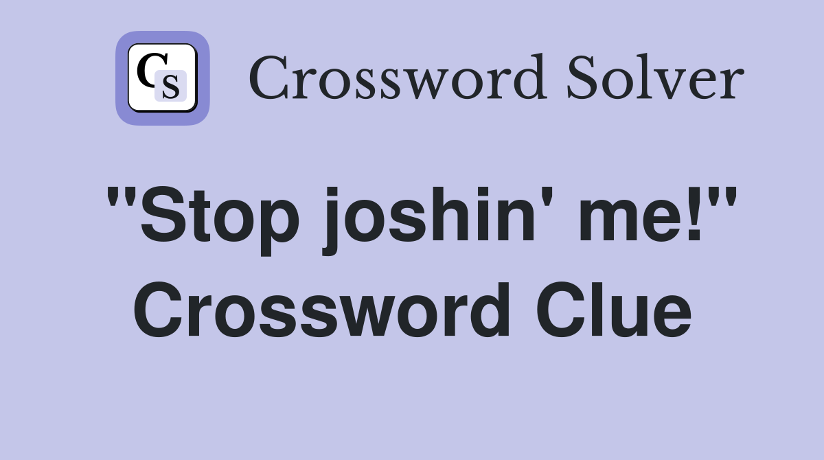 "Stop joshin' me!" Crossword Clue