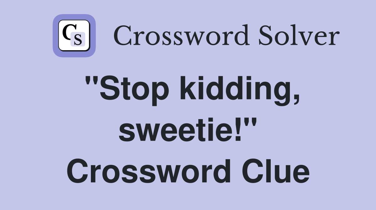 "Stop kidding, sweetie!" Crossword Clue