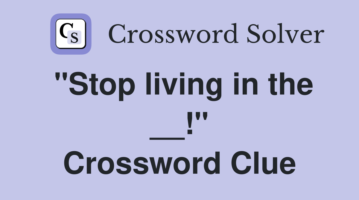 "Stop living in the __!" Crossword Clue