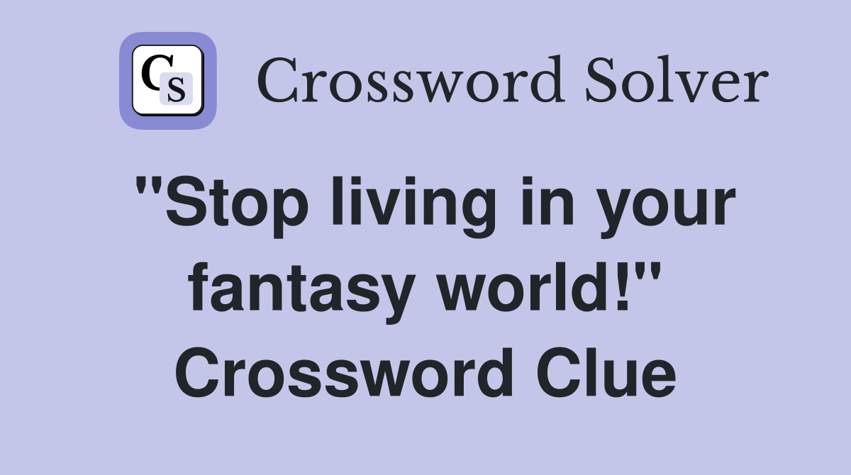 "Stop living in your fantasy world!" Crossword Clue