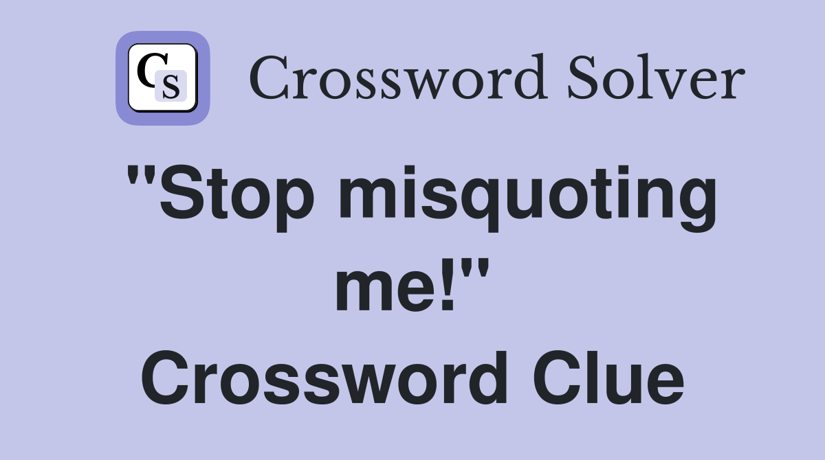 "Stop misquoting me!" Crossword Clue