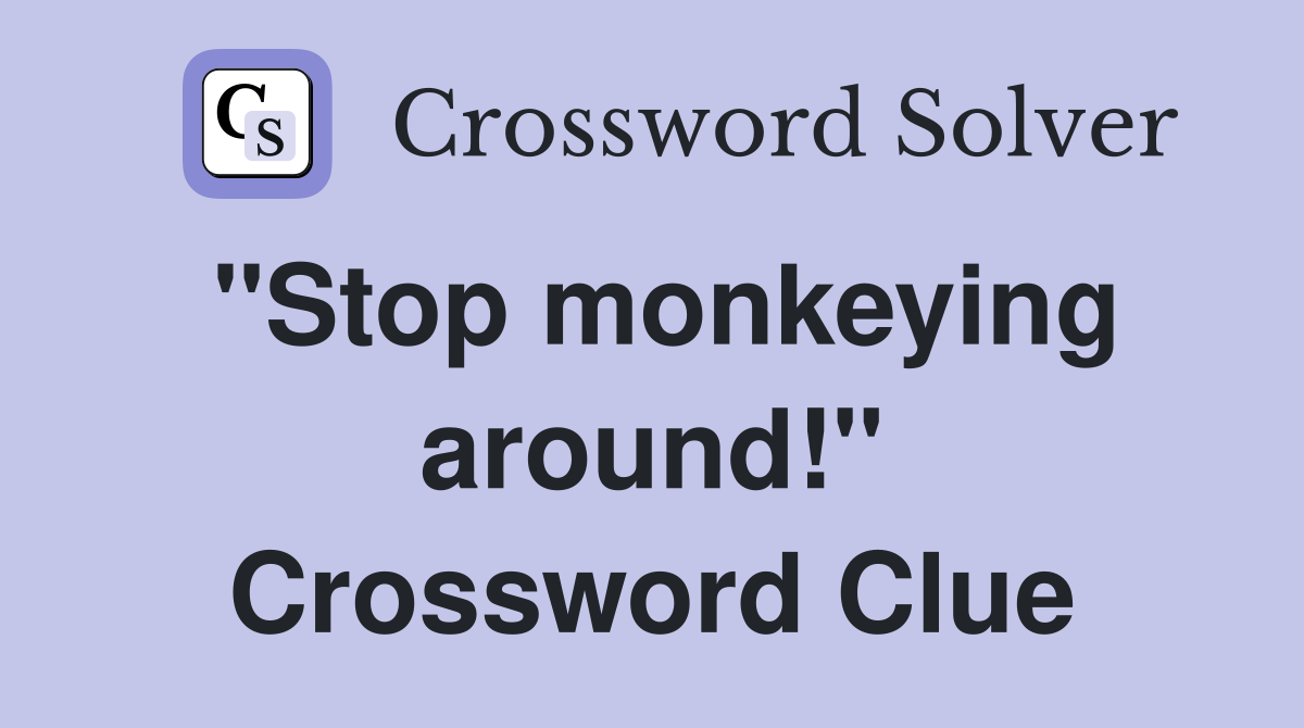 "Stop monkeying around!" Crossword Clue