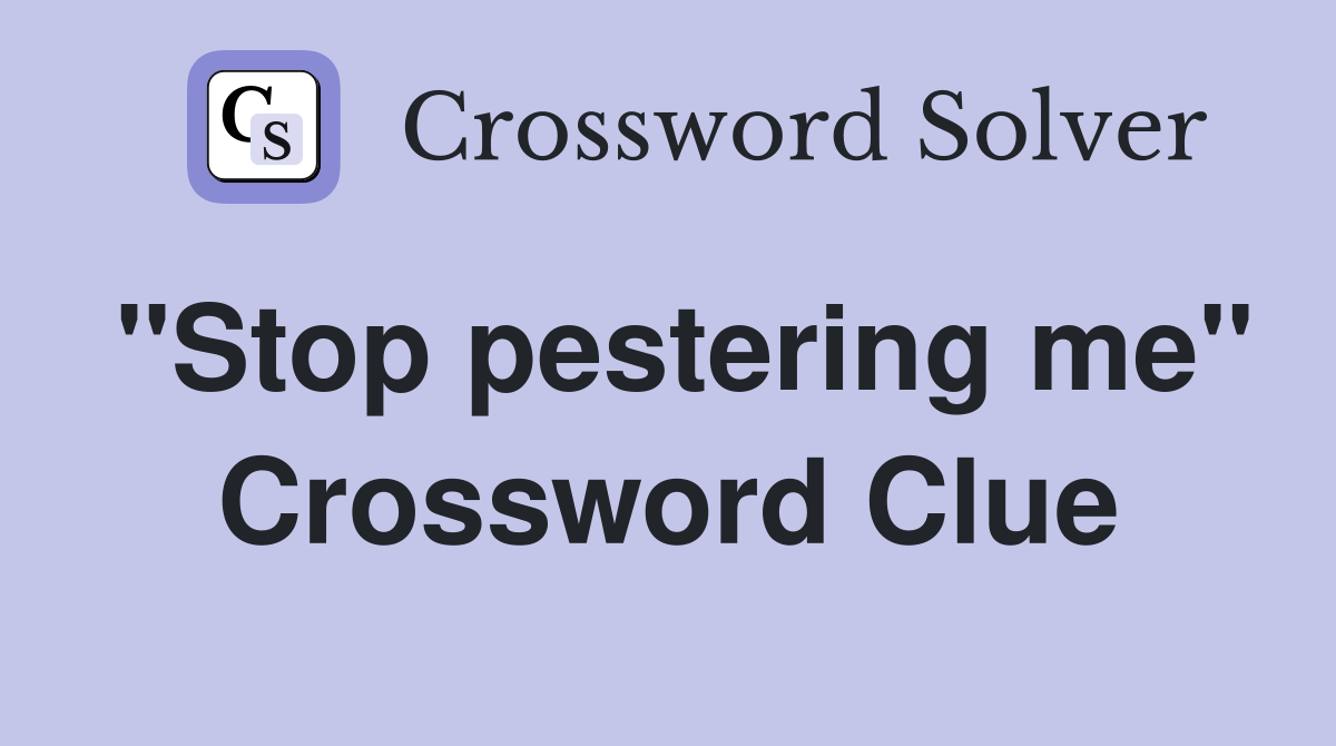 "Stop pestering me" Crossword Clue