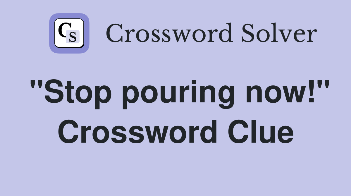 "Stop pouring now!" Crossword Clue
