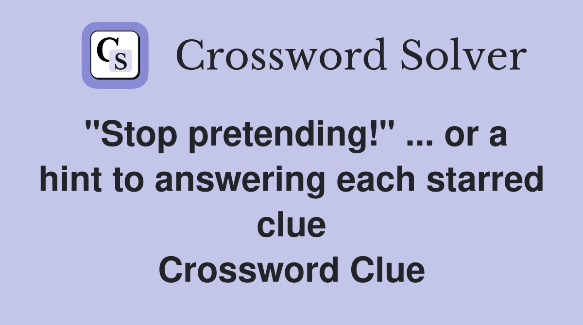 "Stop pretending!" ... or a hint to answering each starred clue Crossword Clue