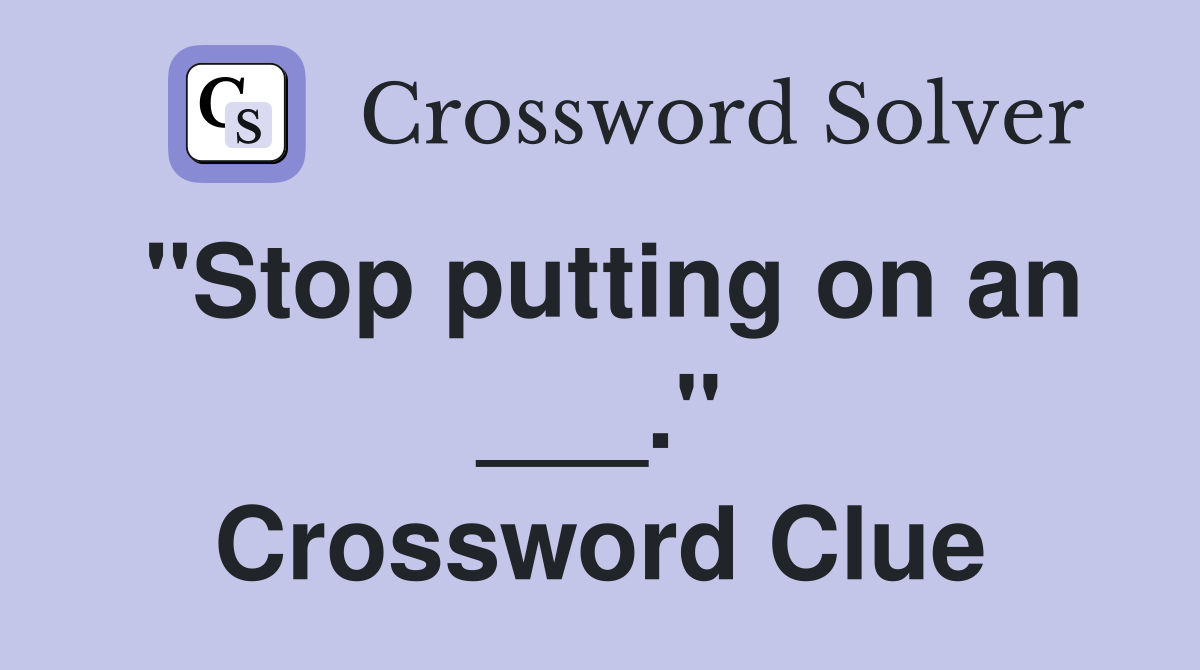 "Stop putting on an ___." Crossword Clue
