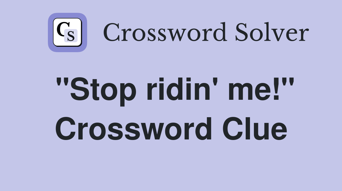 "Stop ridin' me!" Crossword Clue