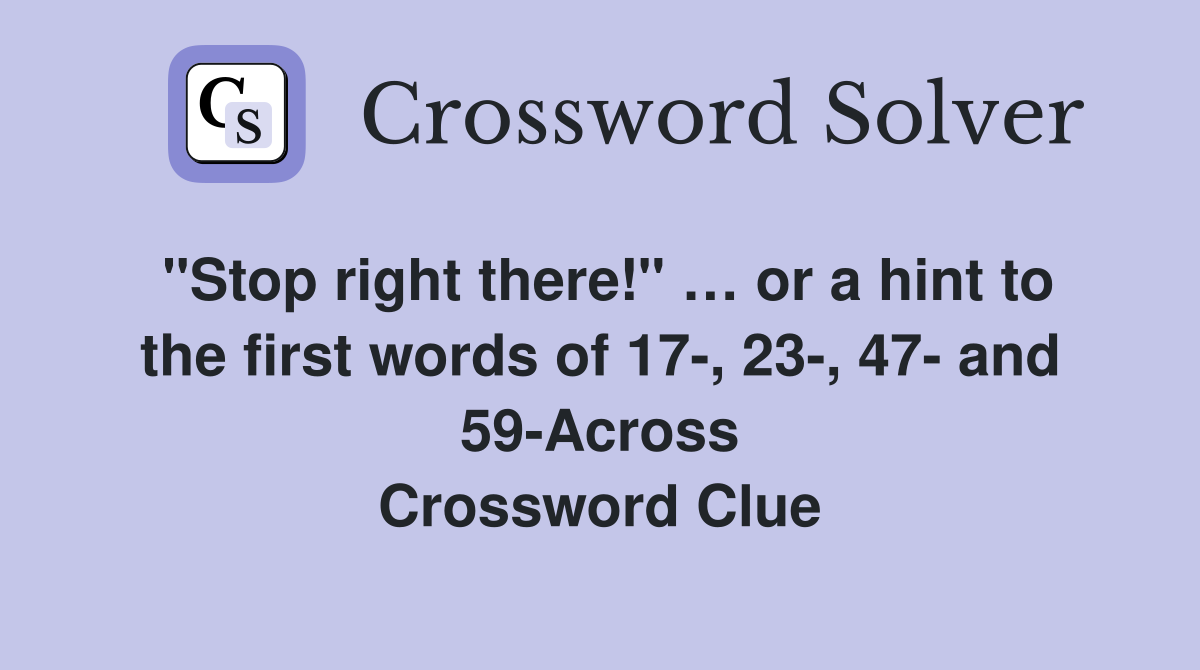 "Stop right there!" … or a hint to the first words of 17-, 23-, 47- and 59-Across Crossword Clue