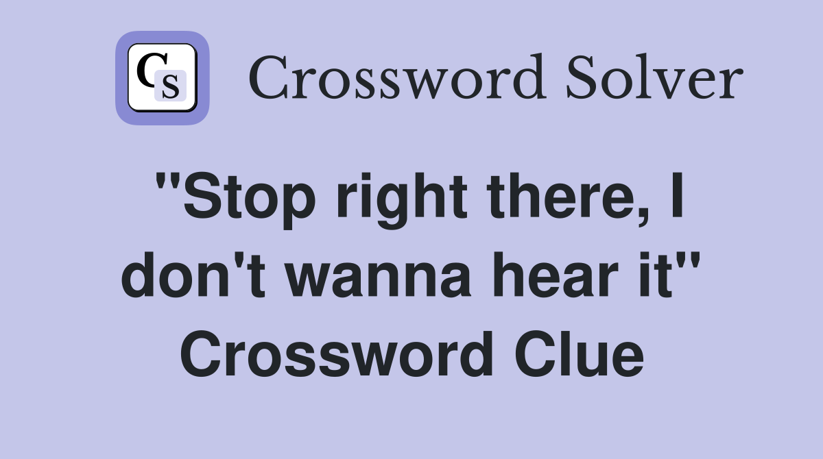 "Stop right there, I don't wanna hear it" Crossword Clue