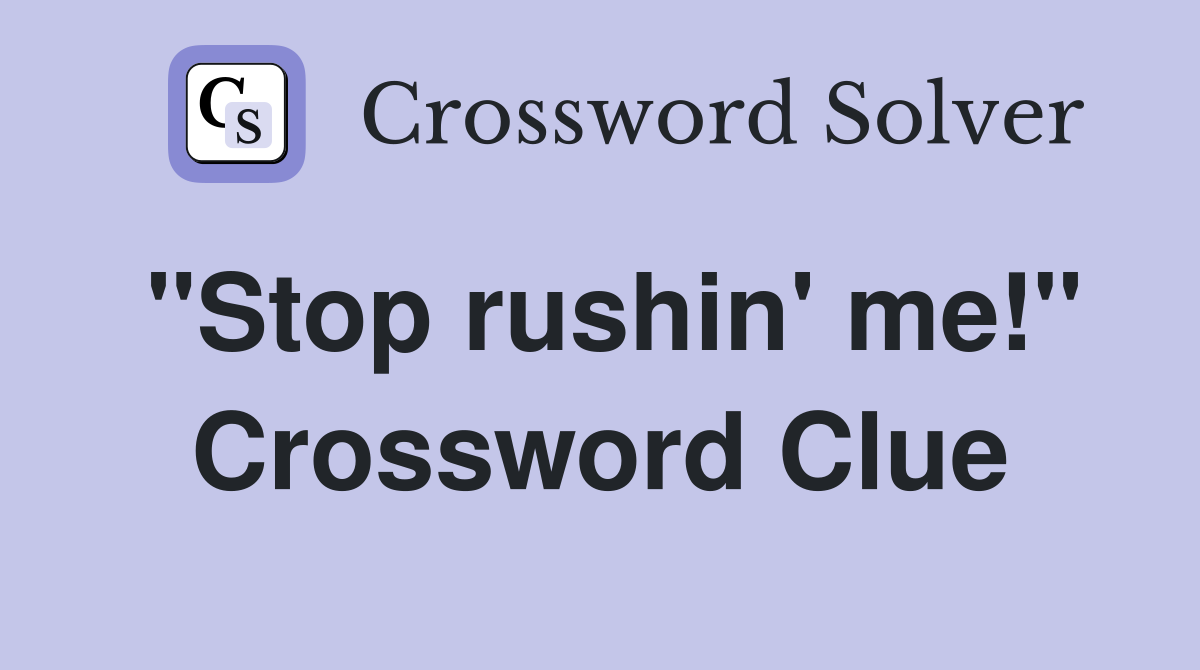 "Stop rushin' me!" Crossword Clue