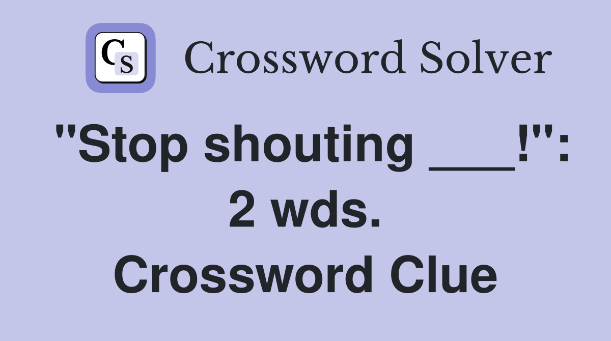 "Stop shouting ___!": 2 wds. Crossword Clue