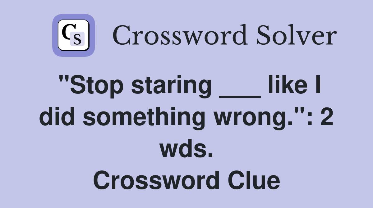 "Stop staring ___ like I did something wrong.": 2 wds. Crossword Clue