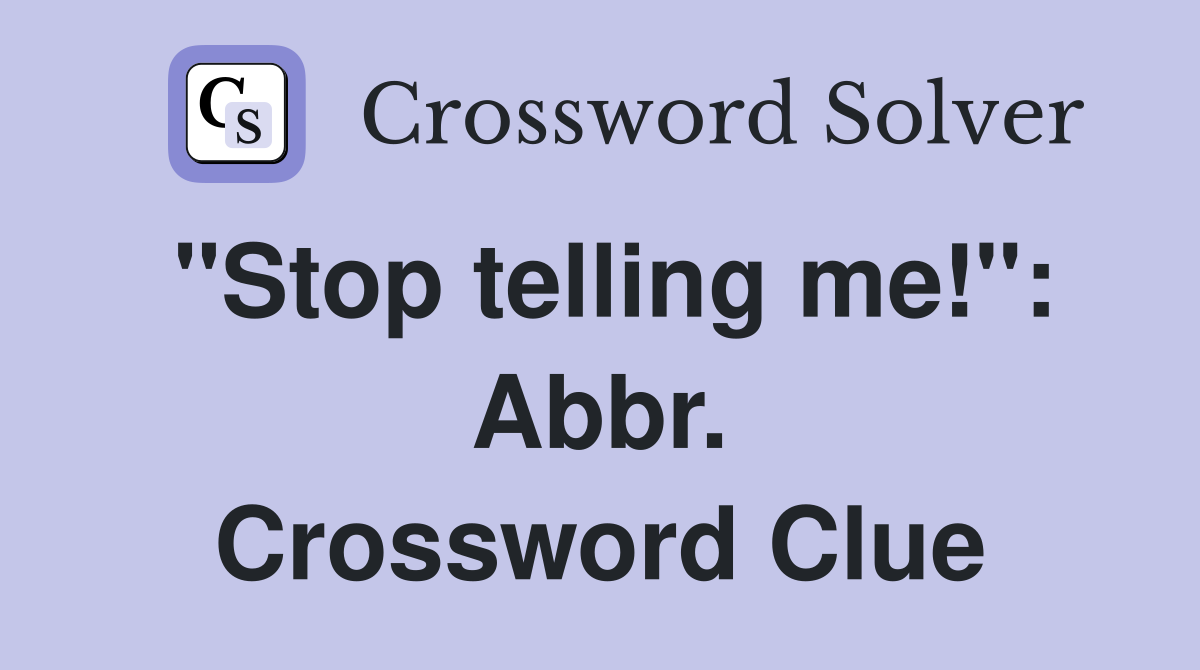 "Stop telling me!": Abbr. Crossword Clue