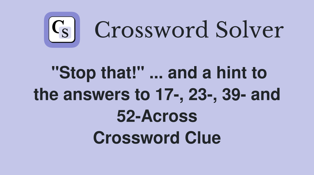 "Stop that!" ... and a hint to the answers to 17-, 23-, 39- and 52-Across Crossword Clue