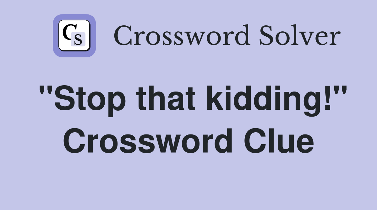 "Stop that kidding!" Crossword Clue