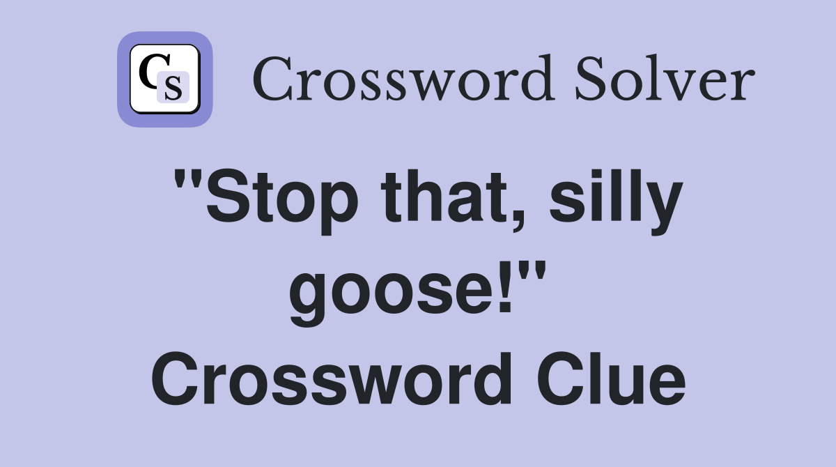 "Stop that, silly goose!" Crossword Clue