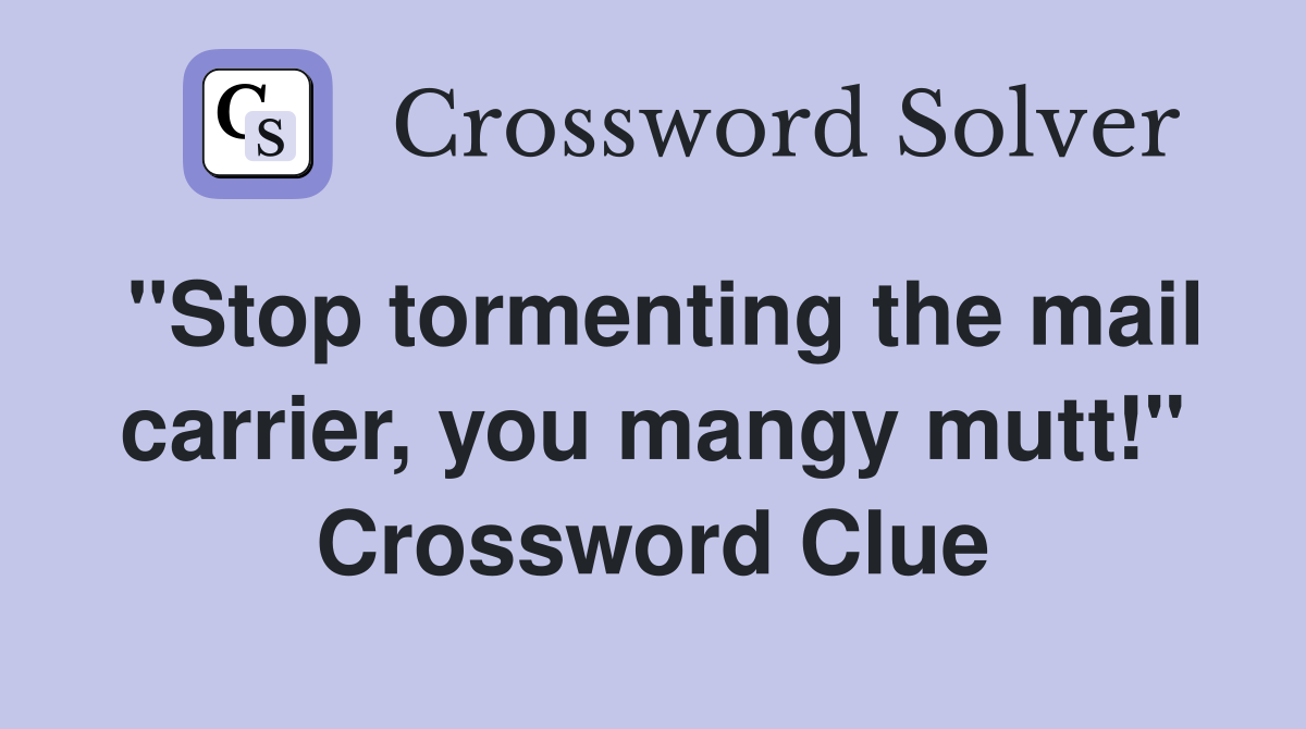 "Stop tormenting the mail carrier, you mangy mutt!" Crossword Clue