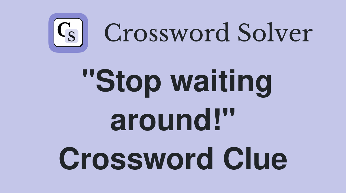 "Stop waiting around!" Crossword Clue