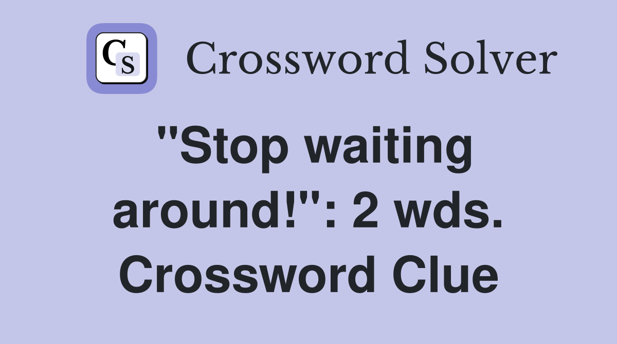 "Stop waiting around!": 2 wds. Crossword Clue