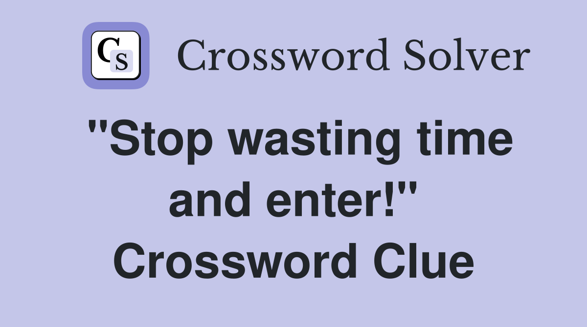 "Stop wasting time and enter!" Crossword Clue
