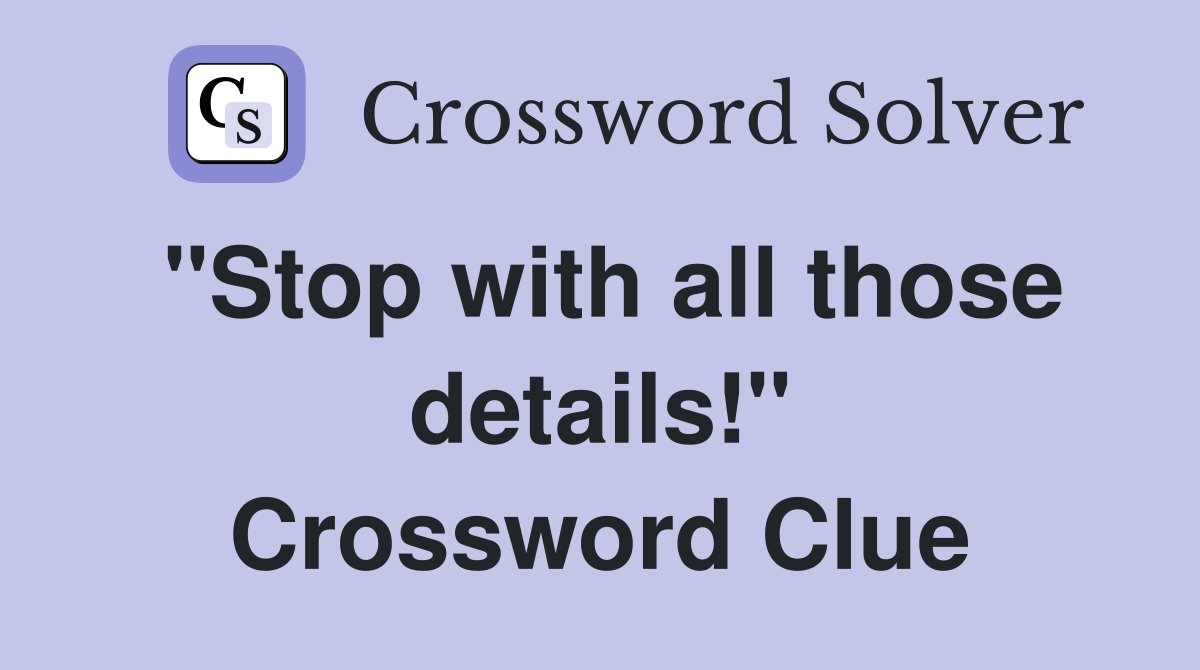 "Stop with all those details!" Crossword Clue