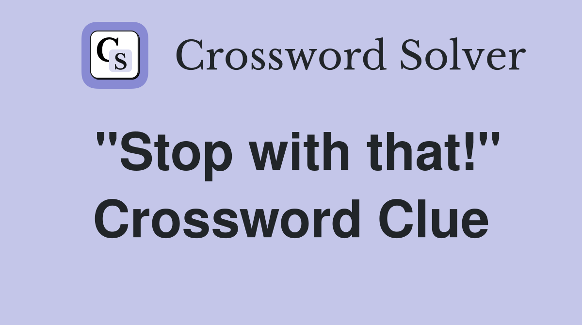 "Stop with that!" Crossword Clue