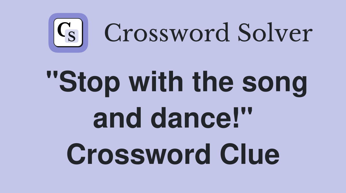 "Stop with the song and dance!" Crossword Clue
