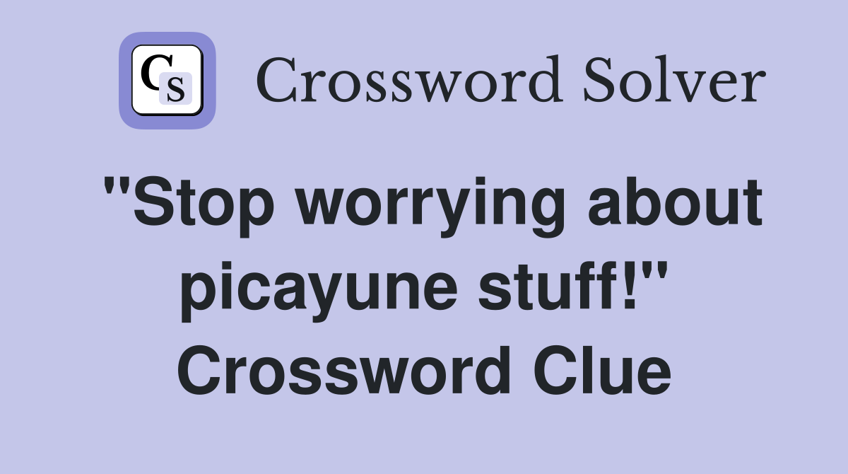 "Stop worrying about picayune stuff!" Crossword Clue
