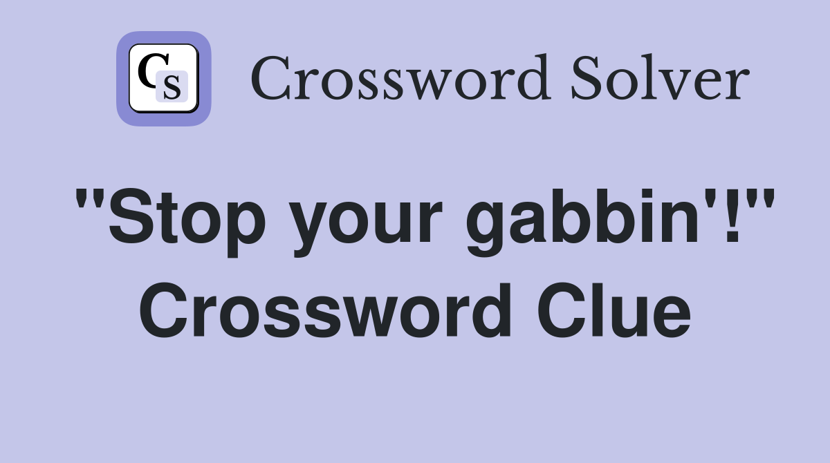 "Stop your gabbin'!" Crossword Clue