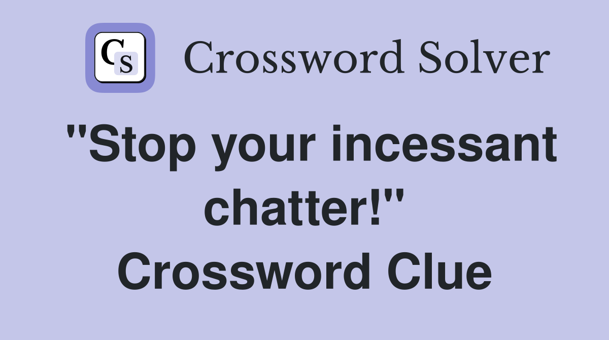 "Stop your incessant chatter!" Crossword Clue