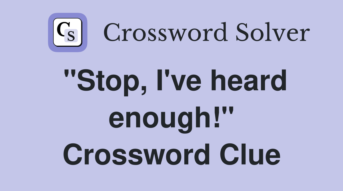 "Stop, I've heard enough!" Crossword Clue