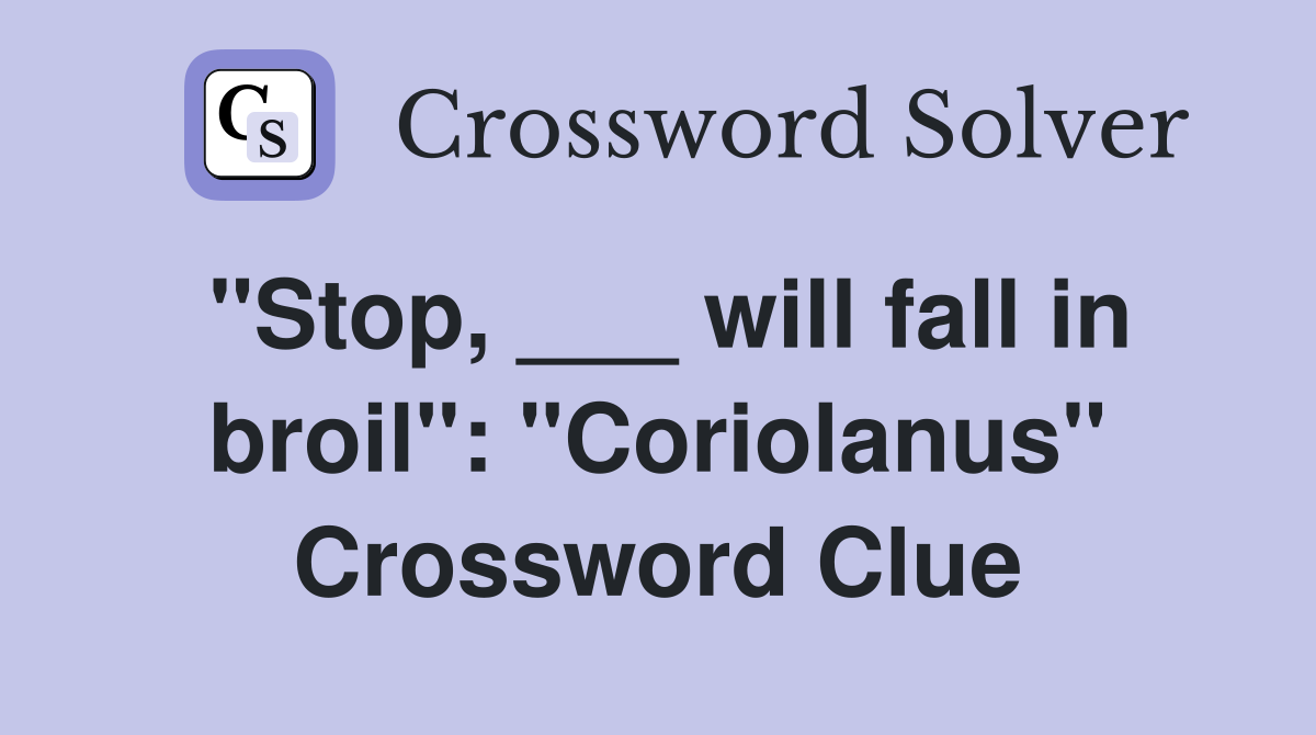 "Stop, ___ will fall in broil": "Coriolanus" Crossword Clue