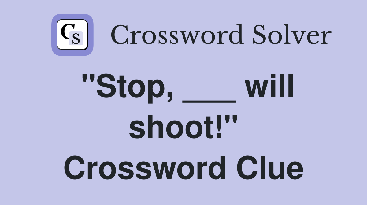 "Stop, ___ will shoot!" Crossword Clue