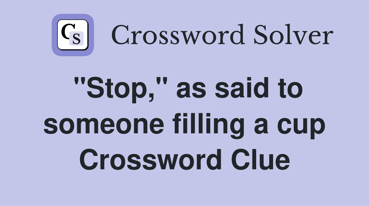 "Stop," as said to someone filling a cup Crossword Clue