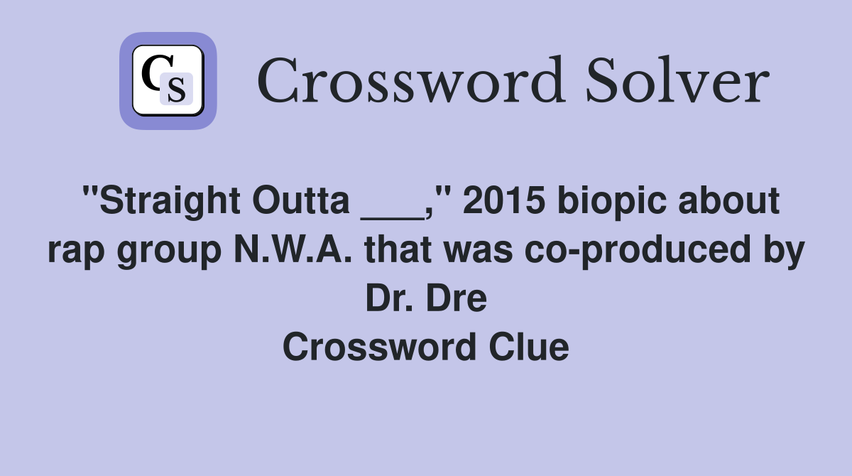 "Straight Outta ___," 2015 biopic about rap group N.W.A. that was co-produced by Dr. Dre Crossword Clue