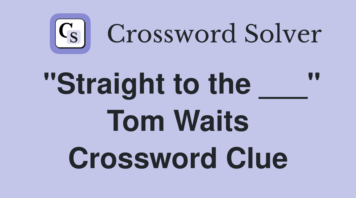 "Straight to the ___" Tom Waits Crossword Clue